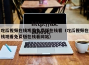吃瓜视频在线观看免费版在线看（吃瓜视频在线观看免费版在线看网站）