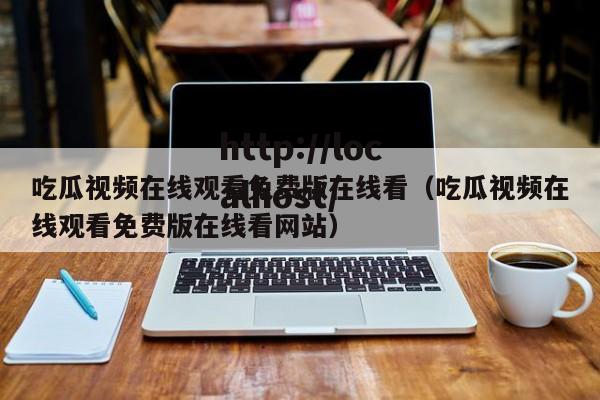 吃瓜视频在线观看免费版在线看(吃瓜视频在线观看免费版在线看网站)