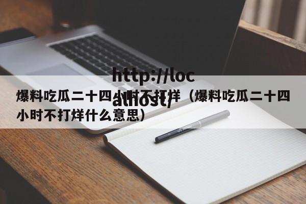 爆料吃瓜二十四小时不打烊(爆料吃瓜二十四小时不打烊什么意思)