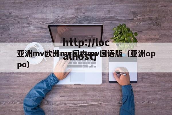 亚洲mv欧洲mv国内mv国语版(亚洲oppo)