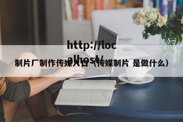 制片厂制作传媒入口(传媒制片 是做什么)